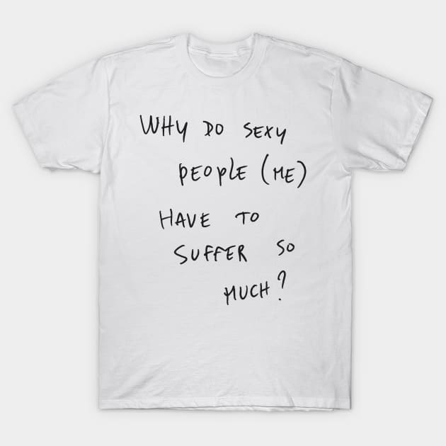 WHY DO SEXY PEOPLE (ME) HAVE TO SUFFER So MUCH? T-Shirt by bmron